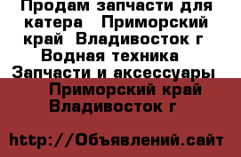 Продам запчасти для катера - Приморский край, Владивосток г. Водная техника » Запчасти и аксессуары   . Приморский край,Владивосток г.